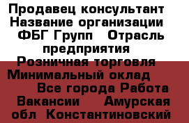 Продавец-консультант › Название организации ­ ФБГ Групп › Отрасль предприятия ­ Розничная торговля › Минимальный оклад ­ 20 000 - Все города Работа » Вакансии   . Амурская обл.,Константиновский р-н